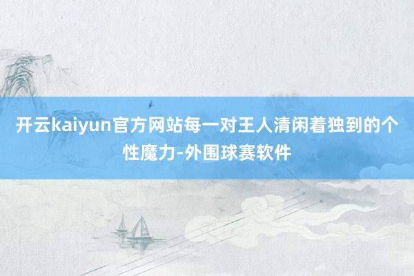 开云kaiyun官方网站每一对王人清闲着独到的个性魔力-外围球赛软件