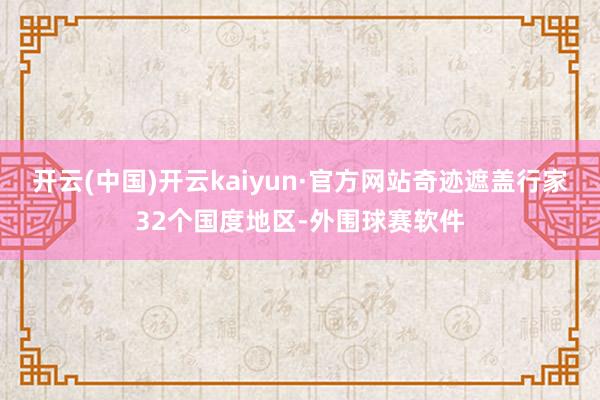开云(中国)开云kaiyun·官方网站奇迹遮盖行家32个国度地区-外围球赛软件