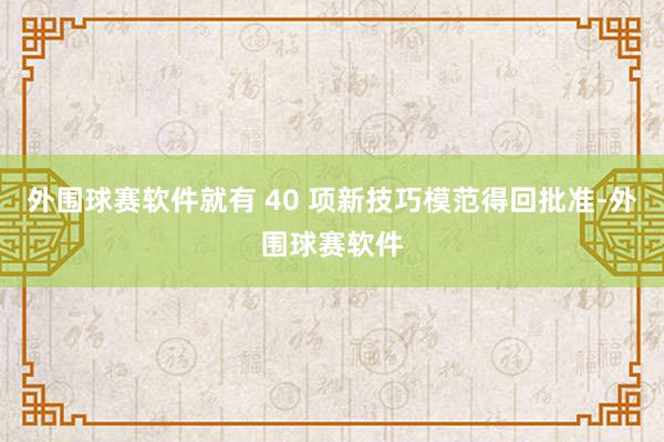 外围球赛软件就有 40 项新技巧模范得回批准-外围球赛软件
