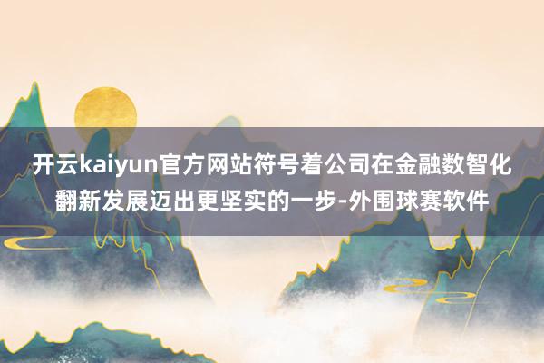开云kaiyun官方网站符号着公司在金融数智化翻新发展迈出更坚实的一步-外围球赛软件