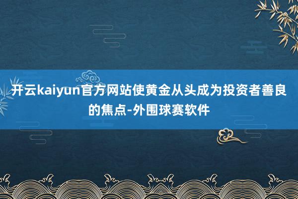 开云kaiyun官方网站使黄金从头成为投资者善良的焦点-外围球赛软件