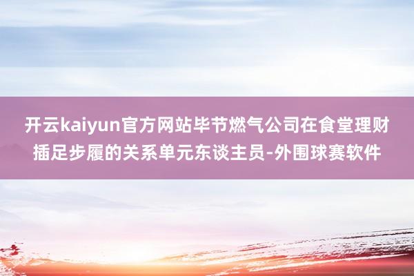 开云kaiyun官方网站毕节燃气公司在食堂理财插足步履的关系单元东谈主员-外围球赛软件