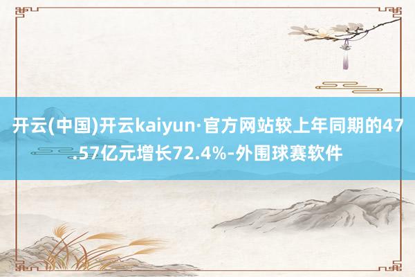 开云(中国)开云kaiyun·官方网站较上年同期的47.57亿元增长72.4%-外围球赛软件