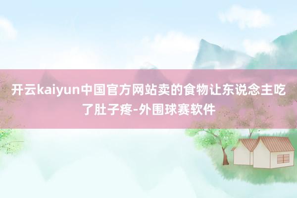 开云kaiyun中国官方网站卖的食物让东说念主吃了肚子疼-外围球赛软件