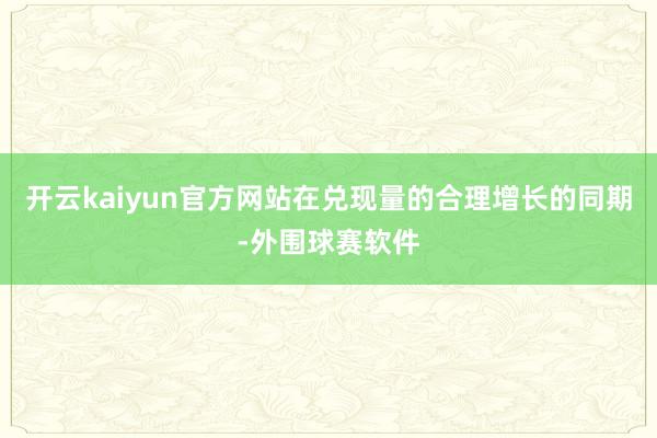 开云kaiyun官方网站在兑现量的合理增长的同期-外围球赛软件