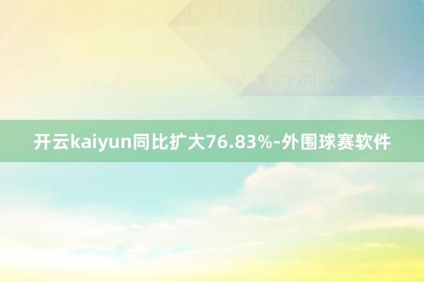 开云kaiyun同比扩大76.83%-外围球赛软件
