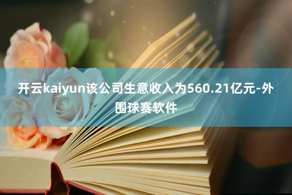 开云kaiyun该公司生意收入为560.21亿元-外围球赛软件