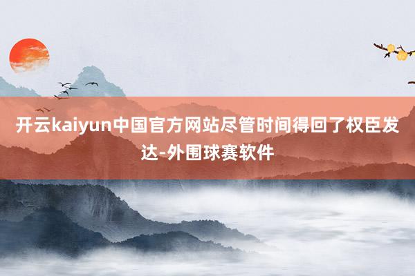 开云kaiyun中国官方网站尽管时间得回了权臣发达-外围球赛软件