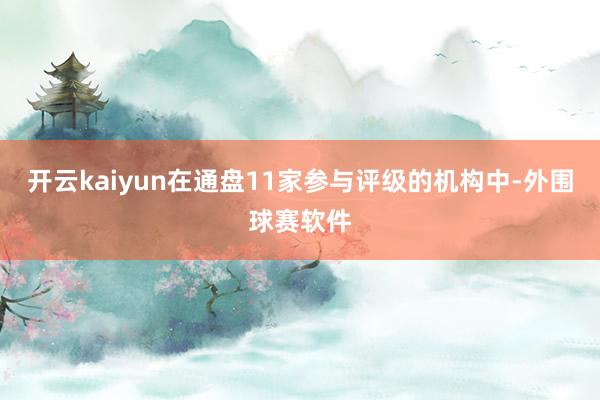 开云kaiyun在通盘11家参与评级的机构中-外围球赛软件
