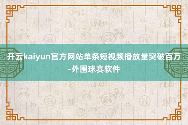 开云kaiyun官方网站单条短视频播放量突破百万-外围球赛软件