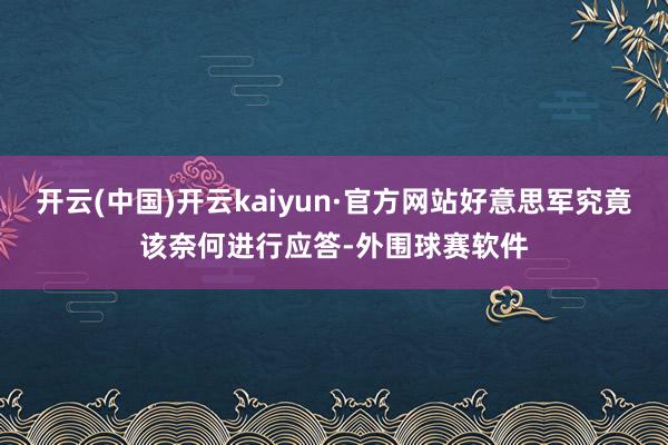 开云(中国)开云kaiyun·官方网站好意思军究竟该奈何进行应答-外围球赛软件