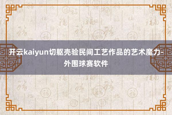 开云kaiyun切躯壳验民间工艺作品的艺术魔力-外围球赛软件