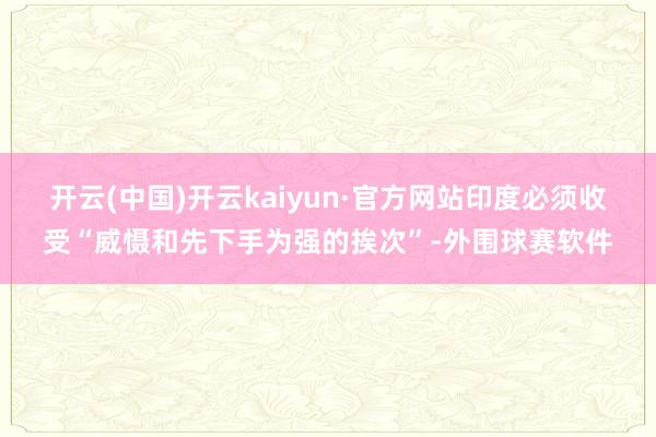 开云(中国)开云kaiyun·官方网站印度必须收受“威慑和先下手为强的挨次”-外围球赛软件