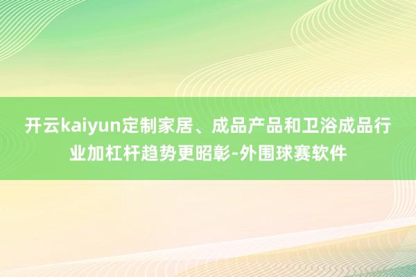 开云kaiyun定制家居、成品产品和卫浴成品行业加杠杆趋势更昭彰-外围球赛软件