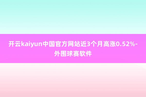 开云kaiyun中国官方网站近3个月高涨0.52%-外围球赛软件
