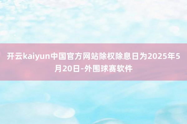 开云kaiyun中国官方网站除权除息日为2025年5月20日-外围球赛软件