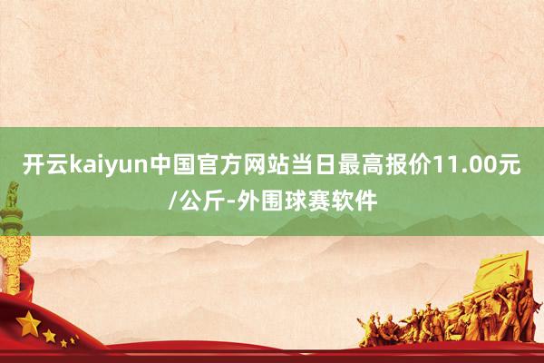 开云kaiyun中国官方网站当日最高报价11.00元/公斤-外围球赛软件