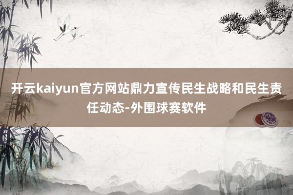 开云kaiyun官方网站鼎力宣传民生战略和民生责任动态-外围球赛软件