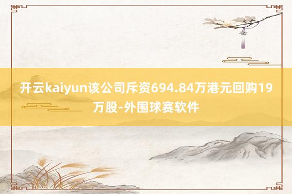 开云kaiyun该公司斥资694.84万港元回购19万股-外围球赛软件