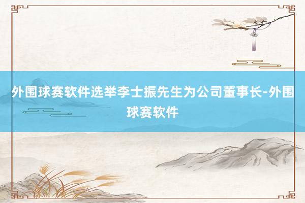 外围球赛软件选举李士振先生为公司董事长-外围球赛软件