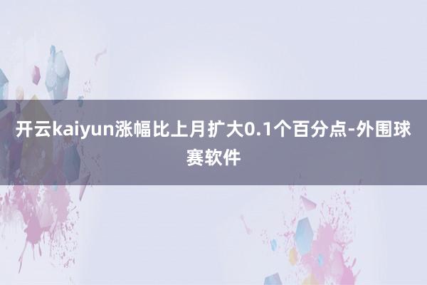 开云kaiyun涨幅比上月扩大0.1个百分点-外围球赛软件
