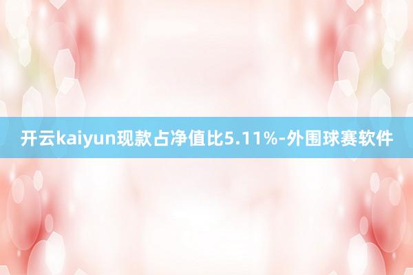 开云kaiyun现款占净值比5.11%-外围球赛软件