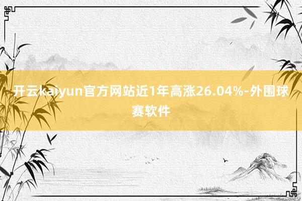 开云kaiyun官方网站近1年高涨26.04%-外围球赛软件