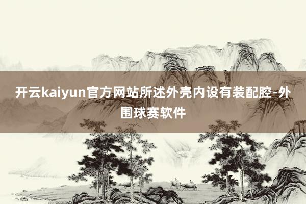 开云kaiyun官方网站所述外壳内设有装配腔-外围球赛软件