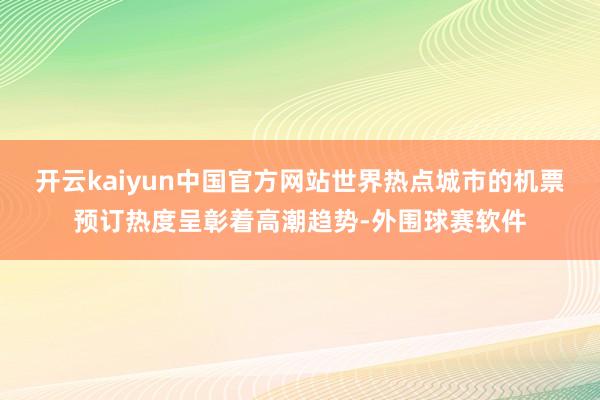 开云kaiyun中国官方网站世界热点城市的机票预订热度呈彰着高潮趋势-外围球赛软件