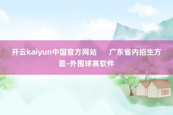 开云kaiyun中国官方网站 广东省内招生方面-外围球赛软件