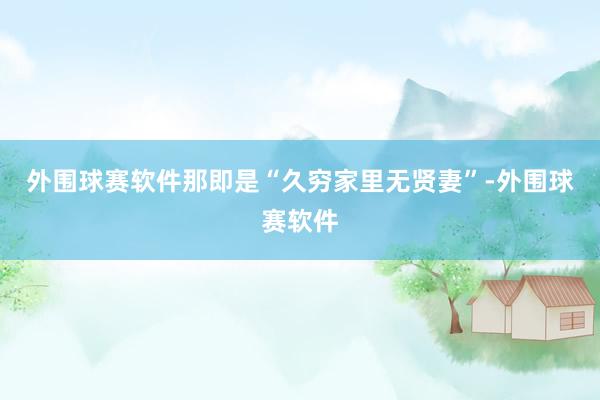 外围球赛软件那即是“久穷家里无贤妻”-外围球赛软件