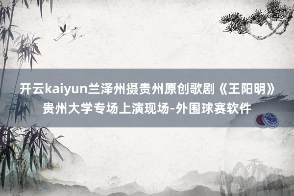 开云kaiyun兰泽州摄贵州原创歌剧《王阳明》贵州大学专场上演现场-外围球赛软件