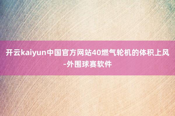 开云kaiyun中国官方网站40燃气轮机的体积上风-外围球赛软件