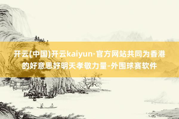 开云(中国)开云kaiyun·官方网站共同为香港的好意思好明天孝敬力量-外围球赛软件