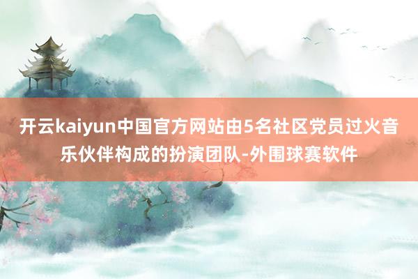 开云kaiyun中国官方网站由5名社区党员过火音乐伙伴构成的扮演团队-外围球赛软件