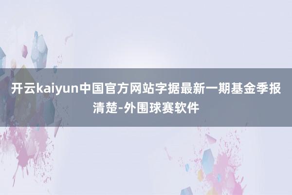开云kaiyun中国官方网站字据最新一期基金季报清楚-外围球赛软件