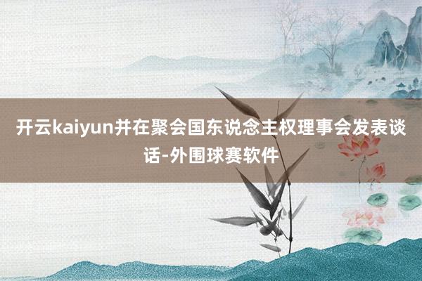 开云kaiyun并在聚会国东说念主权理事会发表谈话-外围球赛软件