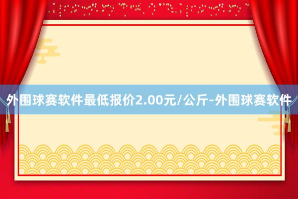 外围球赛软件最低报价2.00元/公斤-外围球赛软件