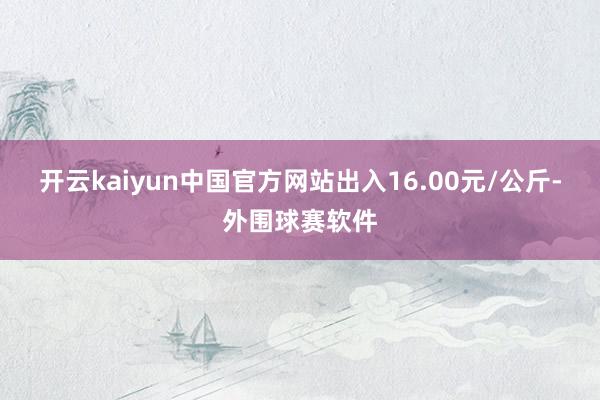 开云kaiyun中国官方网站出入16.00元/公斤-外围球赛软件