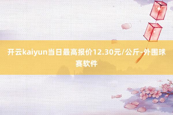 开云kaiyun当日最高报价12.30元/公斤-外围球赛软件