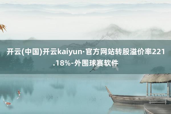 开云(中国)开云kaiyun·官方网站转股溢价率221.18%-外围球赛软件