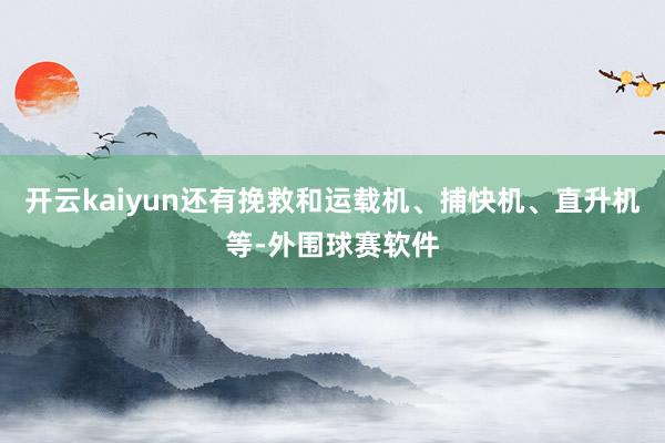 开云kaiyun还有挽救和运载机、捕快机、直升机等-外围球赛软件