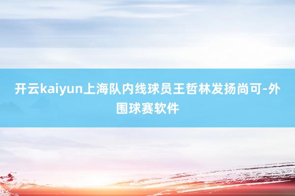开云kaiyun上海队内线球员王哲林发扬尚可-外围球赛软件