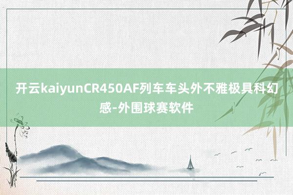 开云kaiyunCR450AF列车车头外不雅极具科幻感-外围球赛软件