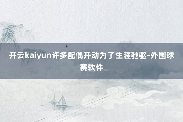 开云kaiyun许多配偶开动为了生涯驰驱-外围球赛软件