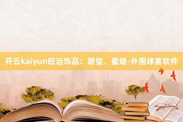 开云kaiyun旺运饰品：碧玺、蜜蜡-外围球赛软件