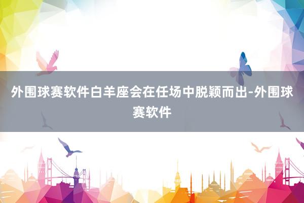 外围球赛软件白羊座会在任场中脱颖而出-外围球赛软件