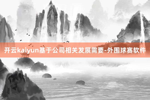 开云kaiyun基于公司相关发展需要-外围球赛软件