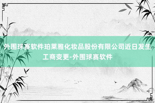外围球赛软件珀莱雅化妆品股份有限公司近日发生工商变更-外围球赛软件