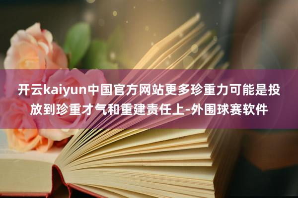 开云kaiyun中国官方网站更多珍重力可能是投放到珍重才气和重建责任上-外围球赛软件